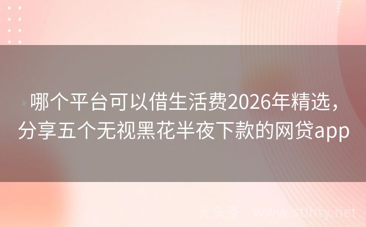 哪个平台可以借生活费2026年精选，分享五个无视黑花半夜下款的网贷app