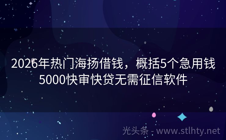2026年热门海扬借钱，概括5个急用钱5000快审快贷无需征信软件