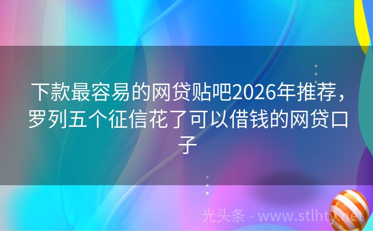 下款最容易的网贷贴吧2026年推荐，罗列五个征信花了可以借钱的网贷口子