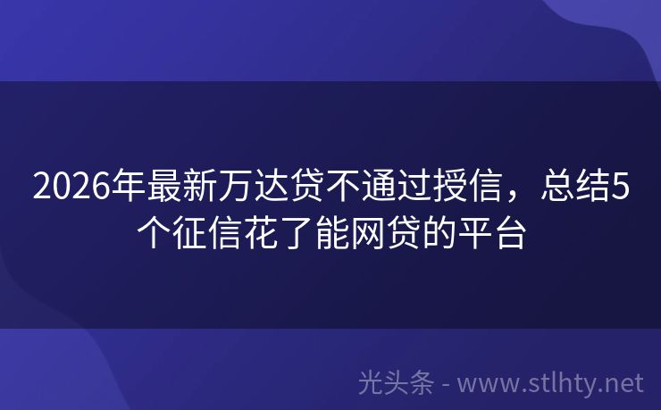 2026年最新万达贷不通过授信，总结5个征信花了能网贷的平台