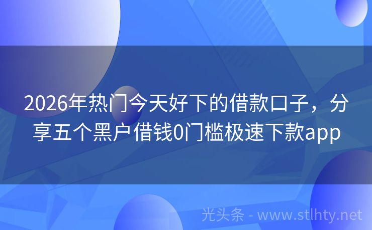 2026年热门今天好下的借款口子，分享五个黑户借钱0门槛极速下款app