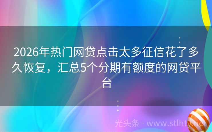 2026年热门网贷点击太多征信花了多久恢复，汇总5个分期有额度的网贷平台