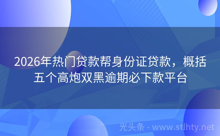 2026年热门贷款帮身份证贷款，概括五个高炮双黑逾期必下款平台