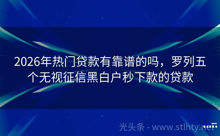 2026年热门贷款有靠谱的吗，罗列五个无视征信黑白户秒下款的贷款