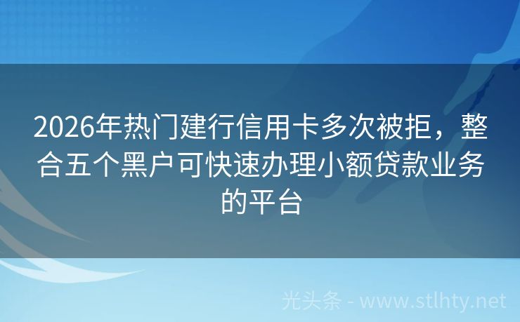 2026年热门建行信用卡多次被拒，整合五个黑户可快速办理小额贷款业务的平台