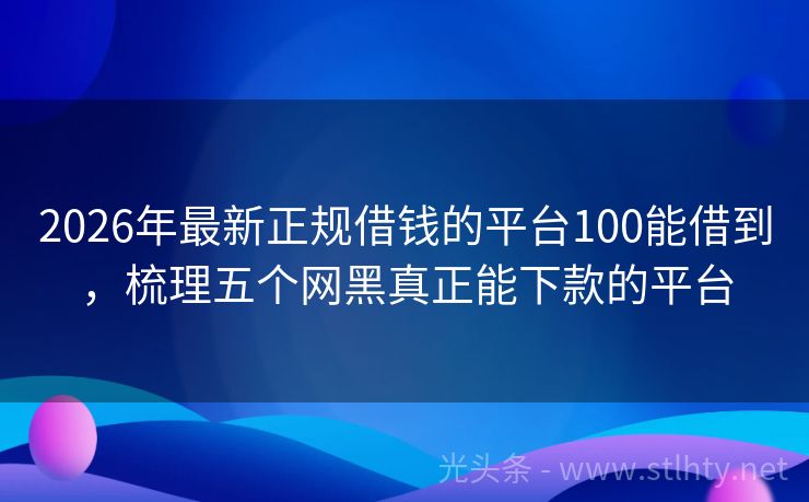 2026年最新正规借钱的平台100能借到，梳理五个网黑真正能下款的平台