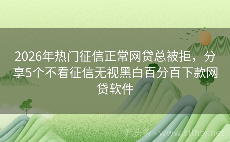 2026年热门征信正常网贷总被拒，分享5个不看征信无视黑白百分百下款网贷软件