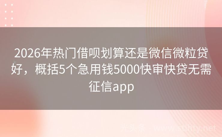 2026年热门借呗划算还是微信微粒贷好，概括5个急用钱5000快审快贷无需征信app