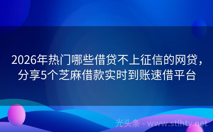 2026年热门哪些借贷不上征信的网贷，分享5个芝麻借款实时到账速借平台