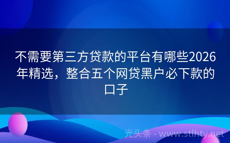 不需要第三方贷款的平台有哪些2026年精选，整合五个网贷黑户必下款的口子