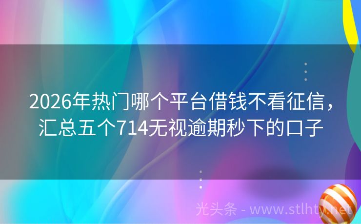 2026年热门哪个平台借钱不看征信，汇总五个714无视逾期秒下的口子