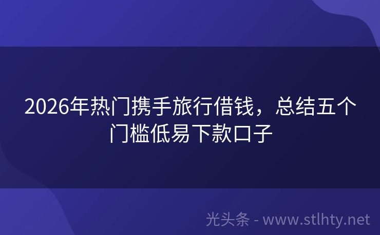2026年热门携手旅行借钱，总结五个门槛低易下款口子