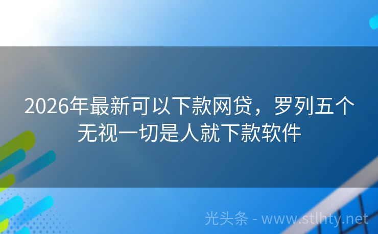 2026年最新可以下款网贷，罗列五个无视一切是人就下款软件