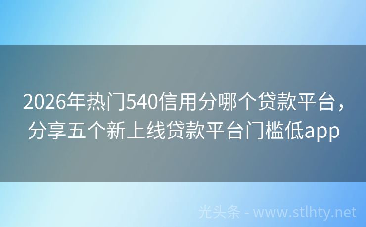2026年热门540信用分哪个贷款平台，分享五个新上线贷款平台门槛低app