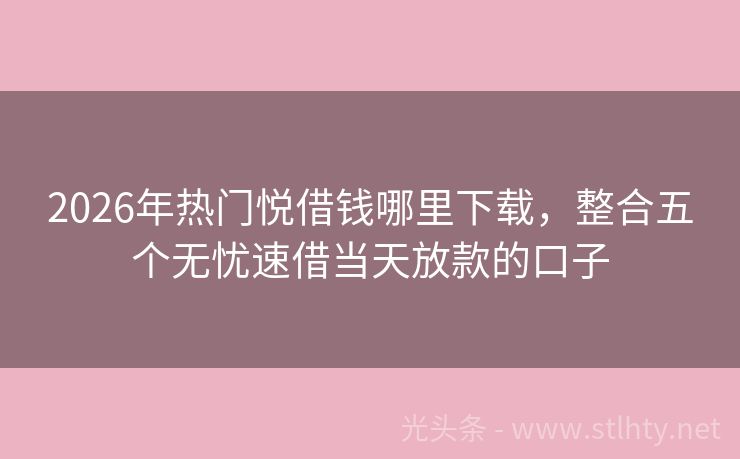 2026年热门悦借钱哪里下载，整合五个无忧速借当天放款的口子