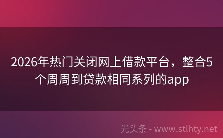 2026年热门关闭网上借款平台，整合5个周周到贷款相同系列的app