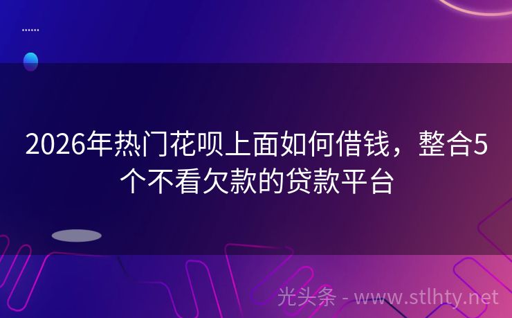 2026年热门花呗上面如何借钱，整合5个不看欠款的贷款平台