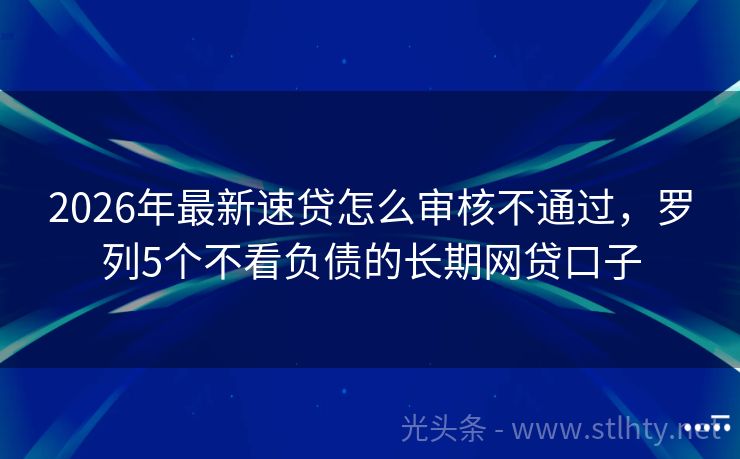 2026年最新速贷怎么审核不通过，罗列5个不看负债的长期网贷口子