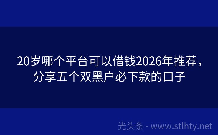 20岁哪个平台可以借钱2026年推荐，分享五个双黑户必下款的口子