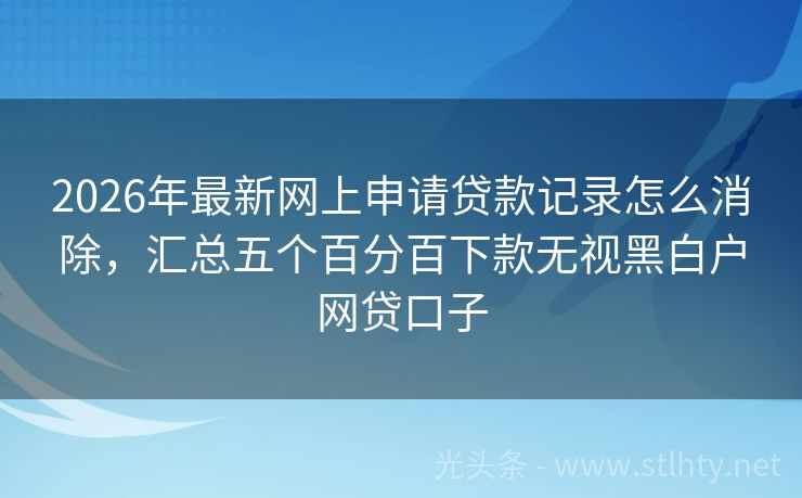 2026年最新网上申请贷款记录怎么消除,汇总五个百分百下款无视黑白户网贷口子