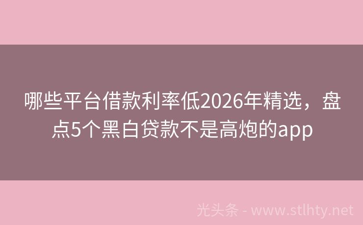 哪些平台借款利率低2026年精选,盘点5个黑白贷款不是高炮的app