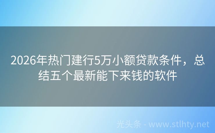 2026年热门建行5万小额贷款条件，总结五个最新能下来钱的软件