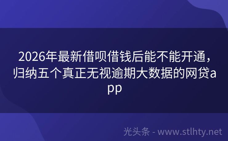2026年最新借呗借钱后能不能开通，归纳五个真正无视逾期大数据的网贷app