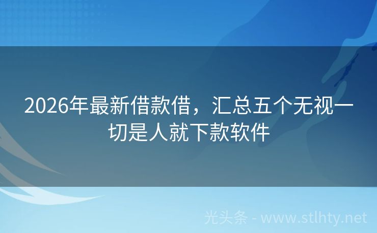 2026年最新借款借，汇总五个无视一切是人就下款软件