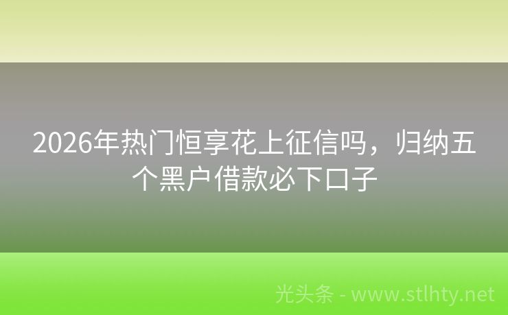 2026年热门恒享花上征信吗，归纳五个黑户借款必下口子