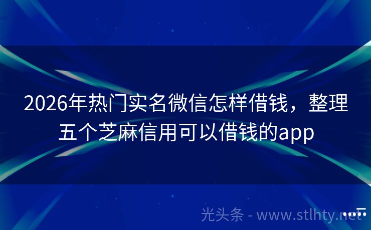 2026年热门实名微信怎样借钱，整理五个芝麻信用可以借钱的app