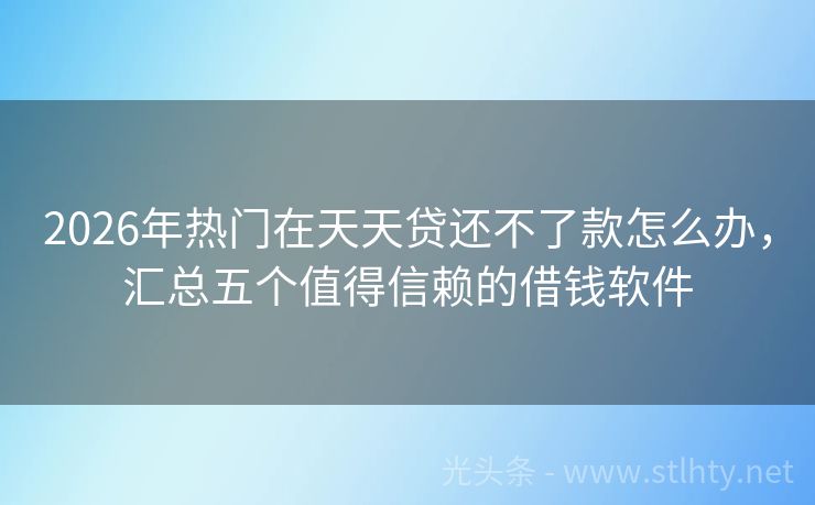 2026年热门在天天贷还不了款怎么办，汇总五个值得信赖的借钱软件