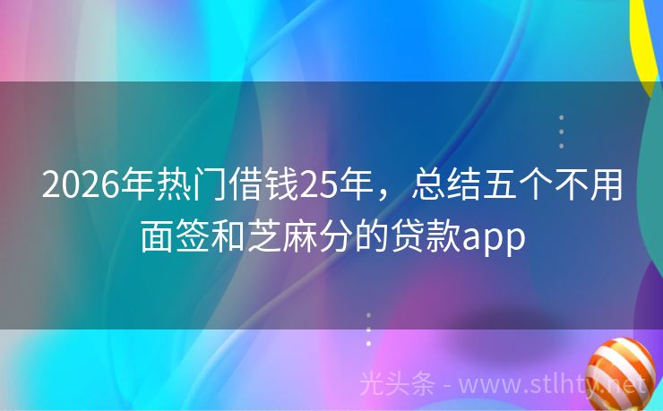 2026年热门借钱25年，总结五个不用面签和芝麻分的贷款app