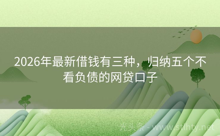 2026年最新借钱有三种，归纳五个不看负债的网贷口子