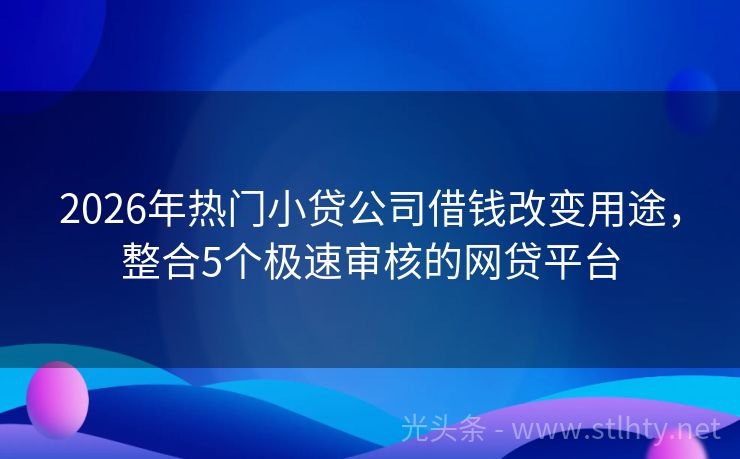 2026年热门小贷公司借钱改变用途，整合5个极速审核的网贷平台