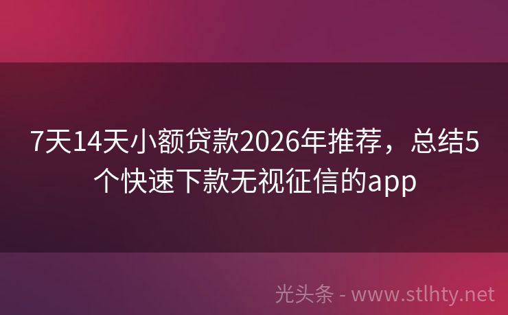 7天14天小额贷款2026年推荐，总结5个快速下款无视征信的app