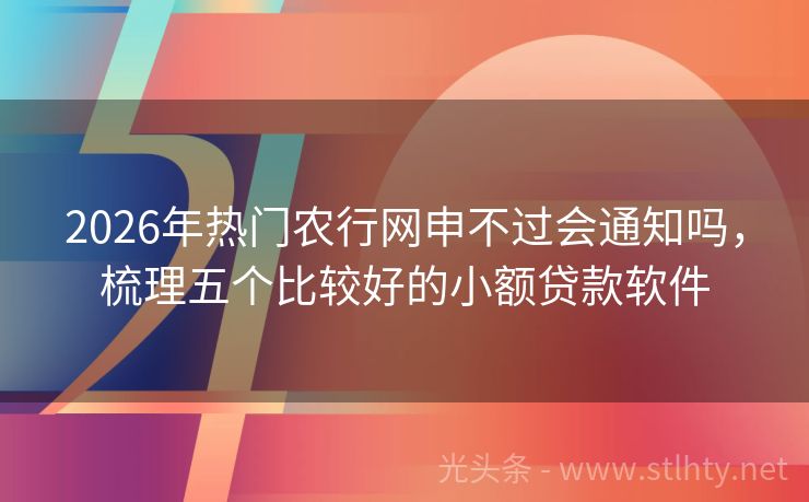 2026年热门农行网申不过会通知吗，梳理五个比较好的小额贷款软件