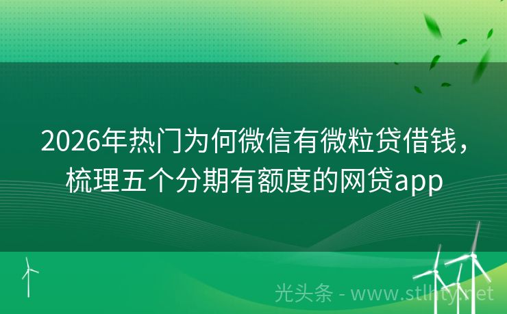 2026年热门为何微信有微粒贷借钱，梳理五个分期有额度的网贷app