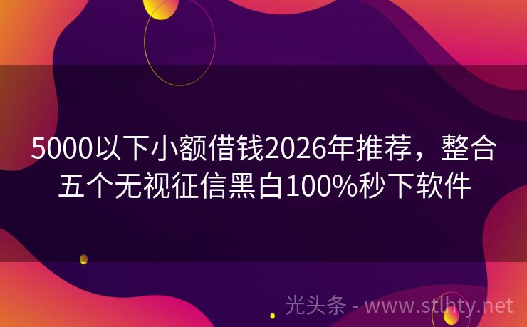 5000以下小额借钱2026年推荐，整合五个无视征信黑白100%秒下软件