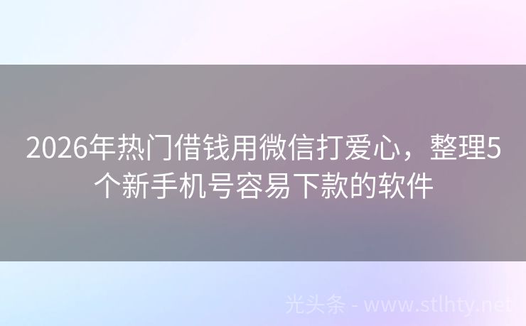 2026年热门借钱用微信打爱心，整理5个新手机号容易下款的软件
