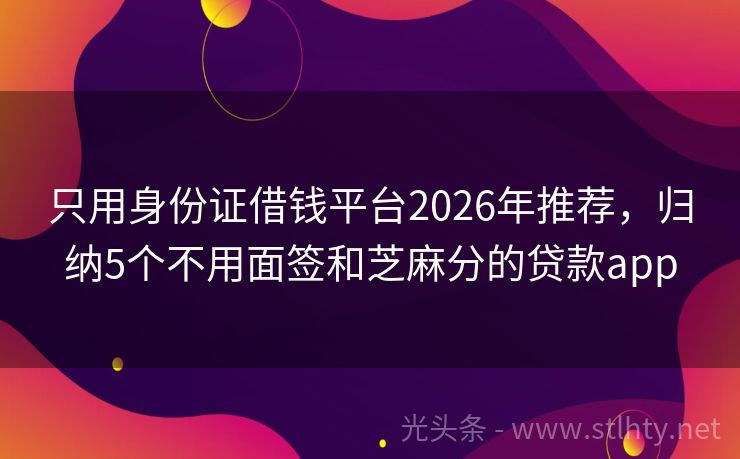 只用身份证借钱平台2026年推荐,归纳5个不用面签和芝麻分的贷款app