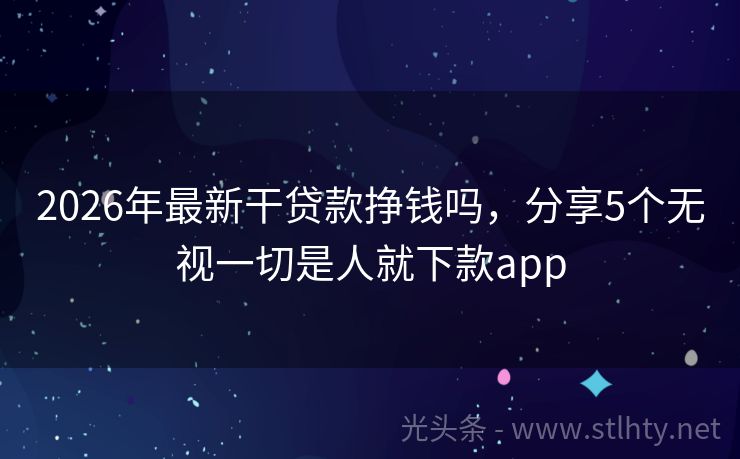 2026年最新干贷款挣钱吗，分享5个无视一切是人就下款app