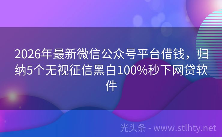 2026年最新微信公众号平台借钱,归纳5个无视征信黑白100%秒下网贷软件