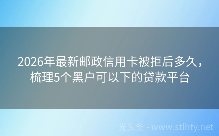 2026年最新邮政信用卡被拒后多久,梳理5个黑户可以下的贷款平台
