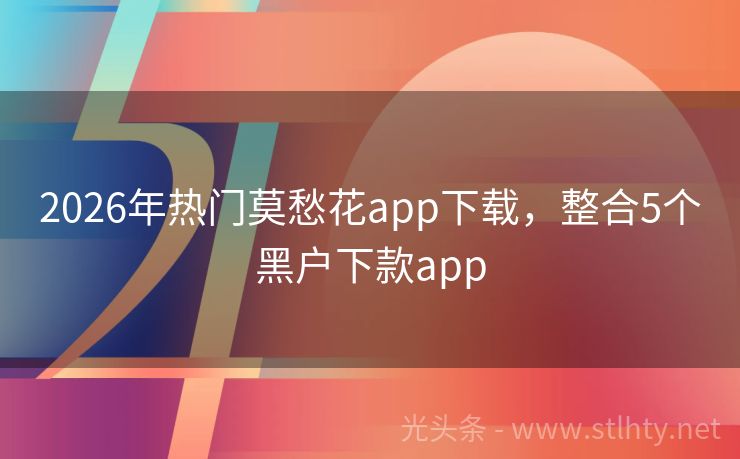 2026年热门莫愁花app下载，整合5个黑户下款app