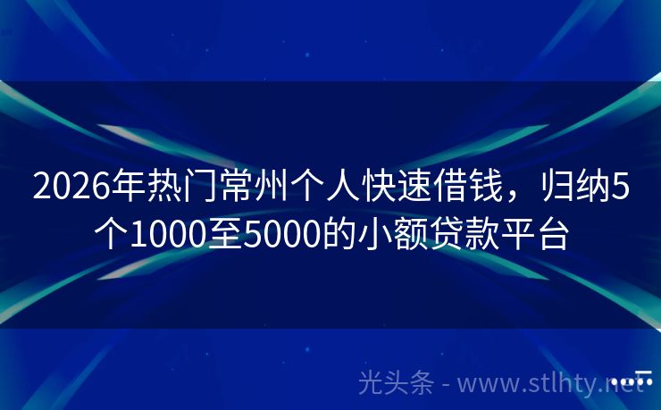 2026年热门常州个人快速借钱,归纳5个1000至5000的小额贷款平台