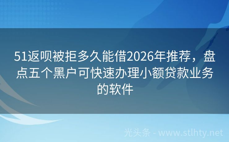 51返呗被拒多久能借2026年推荐,盘点五个黑户可快速办理小额贷款业务的软件