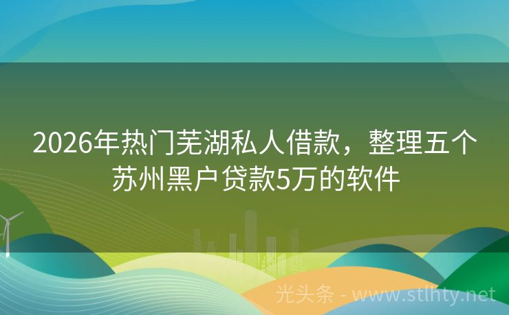 2026年热门芜湖私人借款，整理五个苏州黑户贷款5万的软件