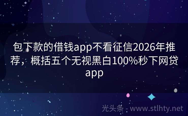 包下款的借钱app不看征信2026年推荐,概括五个无视黑白100%秒下网贷app