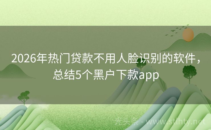 2026年热门贷款不用人脸识别的软件,总结5个黑户下款app