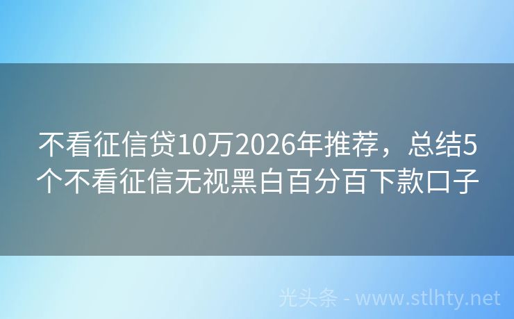 不看征信贷10万2026年推荐，总结5个不看征信无视黑白百分百下款口子